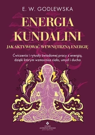 Energia kundalini. Jak aktywować wewnętrzną energię. Ćwiczenia i rytuały świadomej pracy z energią, dzięki którym wzmocnisz ciało, umysł i ducha