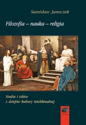 Filozofia nauka religia. Studia i szkice z dziejów kultury intelektualnej