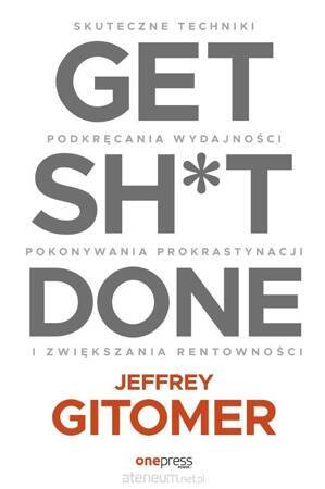 Get Sh*t Done. Skuteczne techniki podkręcania wydajności, pokonywania prokrastynacji i zwiększania rentowności