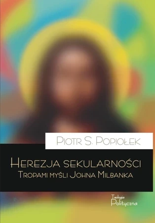 Herezja sekularności. Tropami myśli Johna Milbanka