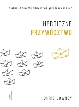 Heroiczne przywództwo. Tajemnice sukcesu firmy istniejącej ponad 450 lat