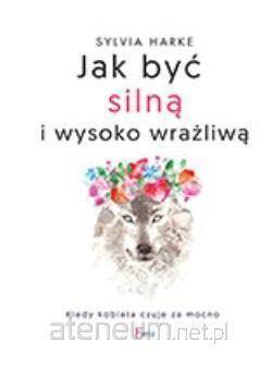 Jak być silną i wysoko wrażliwą. Kiedy kobieta czuje za mocno