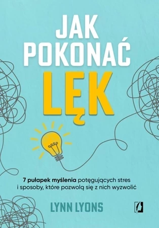 Jak pokonać lęk. Siedem pułapek myślenia potęgujących stres i sposoby, które pozwolą się z nich wyzwolić