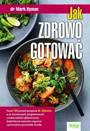 Jak zdrowo gotować. Ponad 100 prostych przepisów dr. Hymana m.in. bezmlecznych, bezglutenowych, o niskim indeksie glikemicznym, dzięki którym wzmocnisz organizm i powstrzymasz przewlekłe choroby