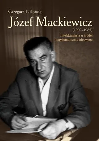 Józef Mackiewicz 1902-1985 intelektualista u źródeł antykomunizmu ideowego