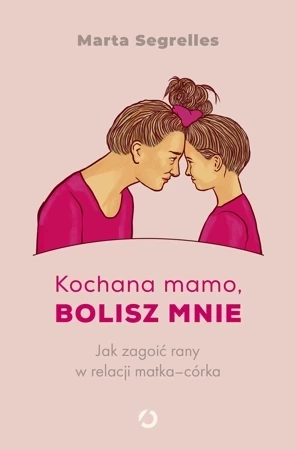 Kochana mamo, bolisz mnie. Jak zagoić rany w relacji matka-córka