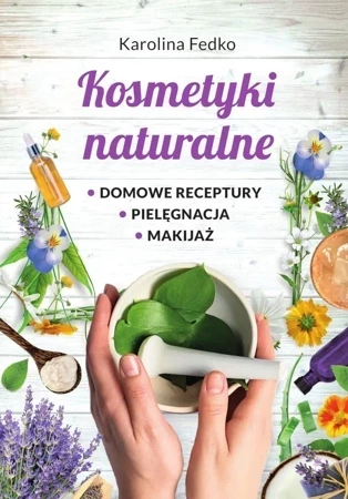 Kosmetyki naturalne. Domowe receptury, pielęgnacja, makijaż