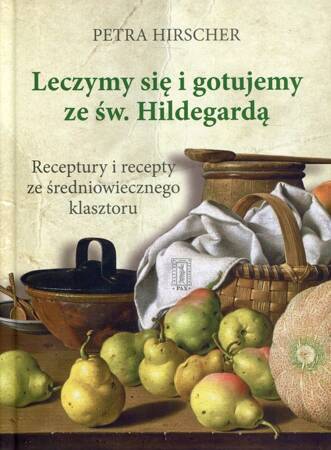 Leczymy się i gotujemy ze św. Hildegardą. Receptury i recepty ze średniowiecznego klasztoru