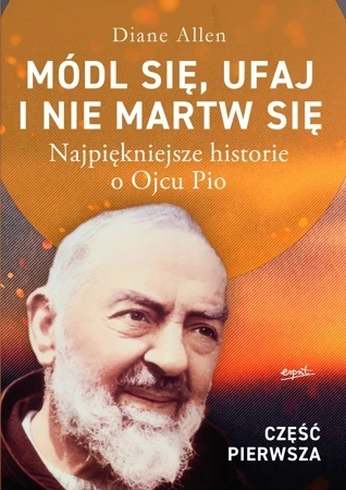 Módl się, ufaj i nie martw się. Najpiękniejsze historie o Ojcu Pio. Część 1 wyd. 2