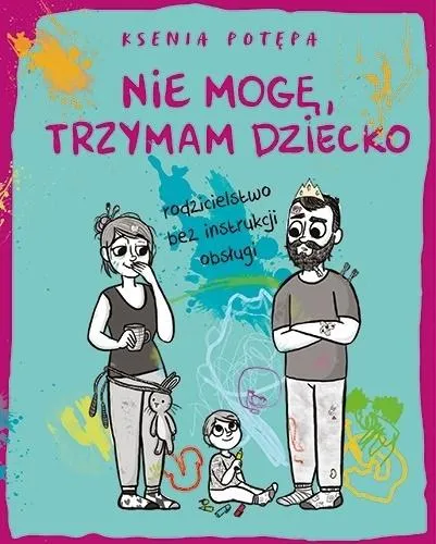 Nie mogę, trzymam dziecko. Rodzicielstwo bez instrukcji obsługi