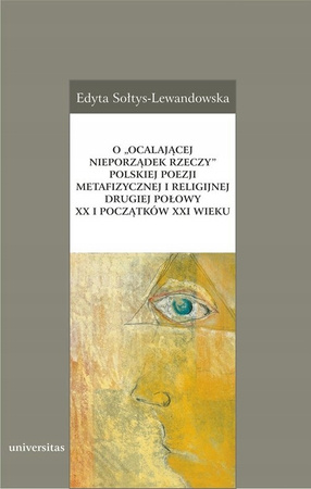 O 'ocalającej Nieporządek Rzeczy' Polskiej Poezji Metafizycznej I Religijnej Drugiej Połowy XX I Początków XXI Wieku