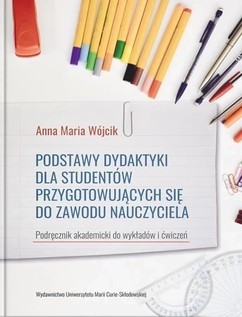 Podstawy dydaktyki dla studentów przygotowujących się do zawodu nauczyciela. Podręcznik akademicki do wykładów i ćwiczeń