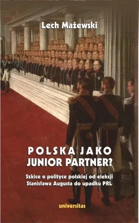 Polska jako junior partner? Szkice o polskiej polityce od elekcji Stanisława Augusta do upadku PRL