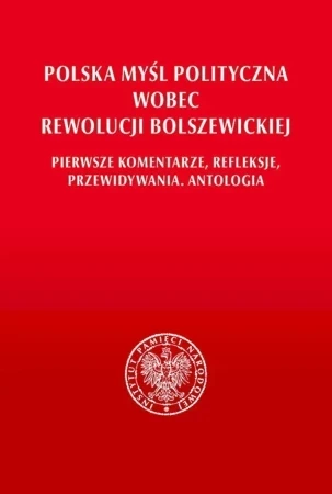 Polska myśl polityczna wobec rewolucji bolszewickiej. Pierwsze komentarze, refleksje, przewidywania. Antologia