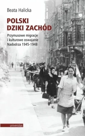 Polski Dziki Zachód Przymusowe migracje i kulturowe oswajanie Nadodrza 1945-1948