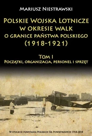 Polskie Wojska Lotnicze w okresie walk o granice państwa polskiego (1918-1921) Tom 1