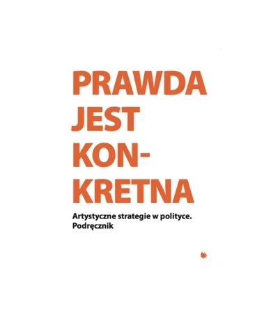 Prawda jest Konkretna. Artystyczne strategie w polityce. Podręcznik