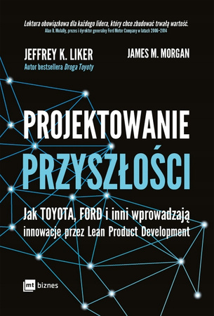 Projektowanie przyszłości. Jak Toyota, Ford i inni wprowadzają innowacje przez Lean Product Development