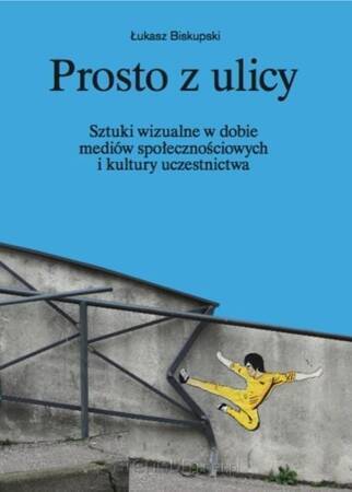 Prosto z ulicy. Sztuki wizualne w dobie mediów społecznościowych i kultury uczestnictwa