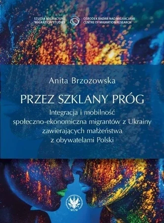 Przez szklany próg. Integracja i mobilność społeczno-ekonomiczna migrantów z Ukrainy zawierających małżeństwa z obywatelami Polski