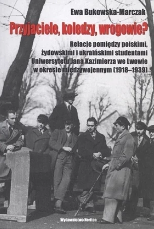 Przyjaciele, koledzy, wrogowie? Relacje pomiędzy polskimi, żydowskimi i ukraińskimi studentami Uniwersytetu Jana Kazimierza we Lwowie w okresie międzywojennym (1918-1939)