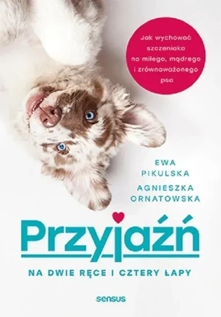 Przyjaźń na dwie ręce i cztery łapy. Jak wychować szczeniaka na miłego, mądrego i zrównoważonego psa