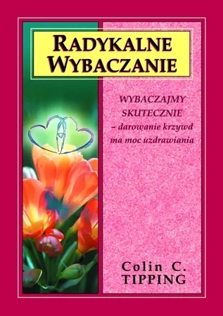 Radykalne wybaczanie. Wybaczajmy skutecznie, darowanie krzywd ma moc uzdrawiania