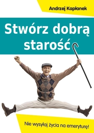 Stwórz dobrą starość. Nie wysyłaj życia na emeryturę