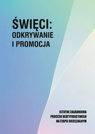 Święci: odkrywanie i promocja. Istotne zagadnienia procesu beatyfikacjnego na etapie diecezjalnym