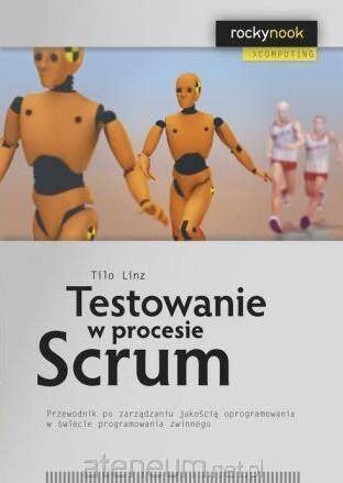 Testowanie w procesie Scrum. Przewodnik po zarządzaniu jakością oprogramowania w świecie programowania zwinnego