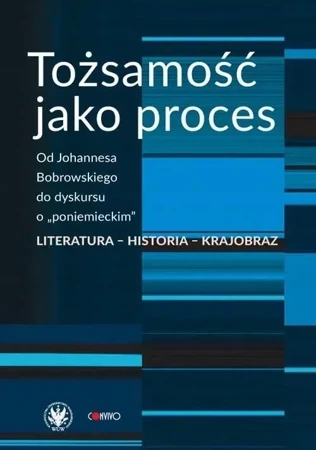 Tożsamość jako proces. Od Johannesa Bobrowskiego do dyskursu o „poniemieckim”. Literatura – historia – krajobraz