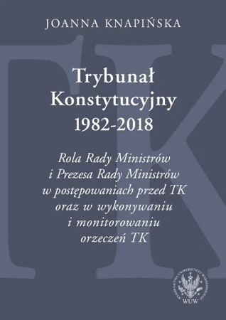 Trybunał Konstytucyjny 1982-2018. Rola Rady Ministrów i Prezesa Rady Ministrów w postępowaniach prze