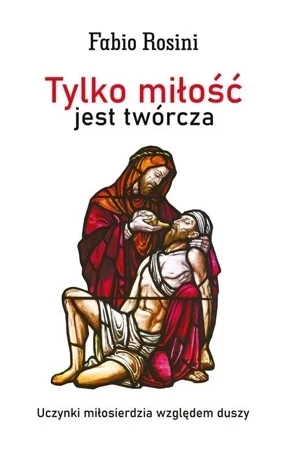 Tylko miłość jest twórcza. Uczynki miłosierdzia względem duszy.