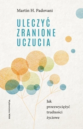 Uleczyć zranione uczucia. Jak przezwyciężyć trudności życiowe