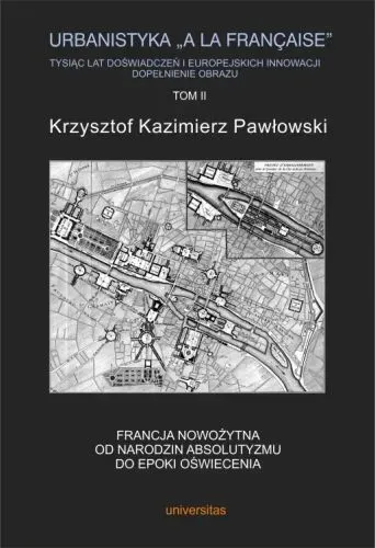 Urbanistyka „a la française”. Tysiąc lat doświadczeń i europejskich innowacji. Dopełnienie obrazu. Tom 2. Francja nowożytna. Od narodzin absolutyzmu do epoki oświecenia