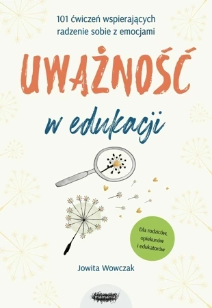 Uważność w edukacji. 101 ćwiczeń wspierających radzenie sobie z emocjami