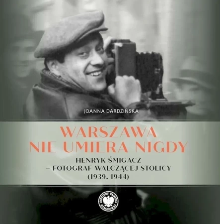 Warszawa nie umiera nigdy Henryk Śmigacz – fotograf walczącej stolicy (1939, 1944)