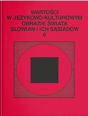 Wartości w językowo- kulturowym obrazie świata Słowian i ich sąsiadów, t. 6: Jedność w różnorodności. Wokół słowiańskiej aksjosfery