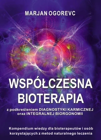 Współczesna bioterapia z podkreśleniem diagnostyki karmicznej oraz integralnej biorgonomii. Kompednium wiedzy dla bioterapeutów i osób korzystających z metod naturalnego leczenia