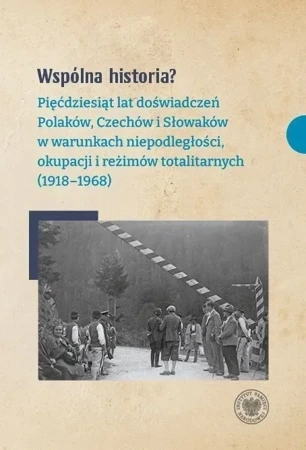 Wspólna historia? Pięćdziesiąt lat doświadczeń Polaków, Czechów i Słowaków w warunkach niepodległości, okupacji i reżimów totalitarnych (1918-1968)