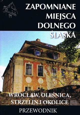 Zapomniane miejsca Dolnego Śląska. Wrocław, Oleśnica, Strzelin i okolice