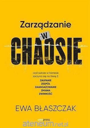 Zarządzanie w chaosie czyli sukces w biznesie zaczyna się na literę Z: zaufanie, zespół, zaangażowanie, zmiana, zwinność