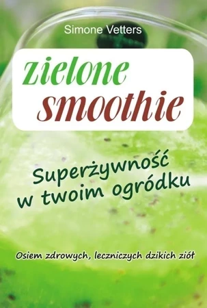 Zielone smoothie. Superżywność w twoim ogródku. Osiem zdrowych, leczniczych dzikich ziół