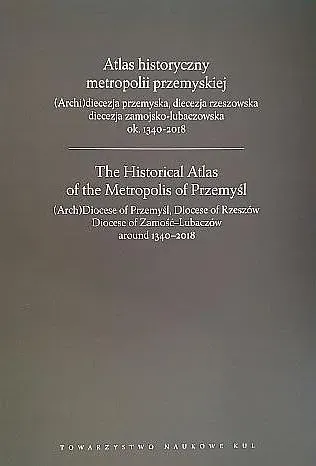 Atlas historyczny metropolii przemyskiej. (Archi)diecezja przemyska, diecezja rzeszowska, diecezja zamojsko-lubaczowska ok. 1340-2018