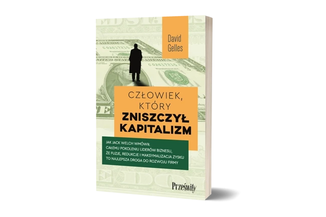 Człowiek, który zniszczył kapitalizm. Jak Jack Welch wmówił całemu pokoleniu liderów biznesu, że fuzje, redukcje i maksymalizacja zysku to najlepsza droga do rozwoju firmy