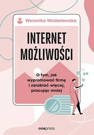 Internet możliwości. O tym, jak wypromować firmę i zarabiać więcej, pracując mniej