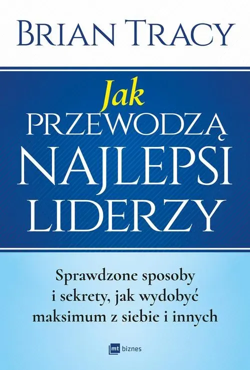 Jak przewodzą najlepsi liderzy. Sprawdzone sposoby i sekrety, jak wydobyć maksimum z siebie i innych (wyd. 2020)