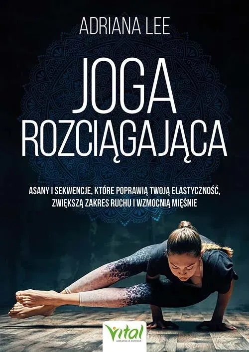 Joga rozciągająca. Asany i sekwencje, które poprawią twoją elastyczność, zwiększą zakres ruchu i wzmocnią mięśnie