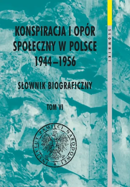 Konspiracja i opór społeczny w Polsce 1944–1956. Słownik biograficzny. Tom 6