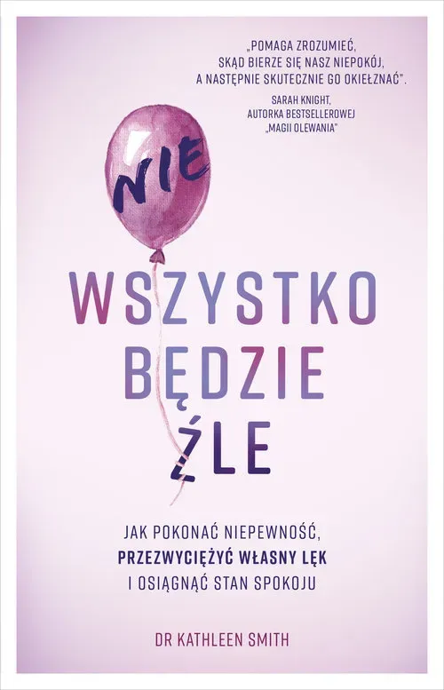 Nie wszystko będzie źle. Jak pokonać niepewność przezwyciężyć własny lęk i osiągnąć stan spokoju